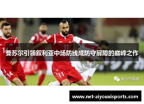 曼苏尔引领叙利亚中场防线成防守屏障的巅峰之作