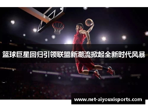 篮球巨星回归引领联盟新潮流掀起全新时代风暴