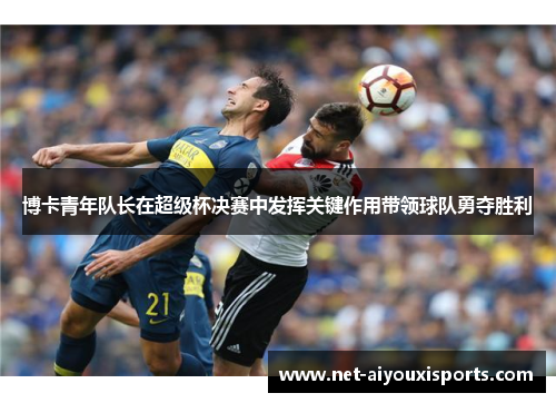 博卡青年队长在超级杯决赛中发挥关键作用带领球队勇夺胜利