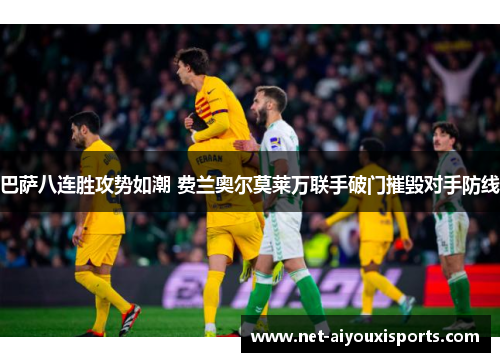 巴萨八连胜攻势如潮 费兰奥尔莫莱万联手破门摧毁对手防线