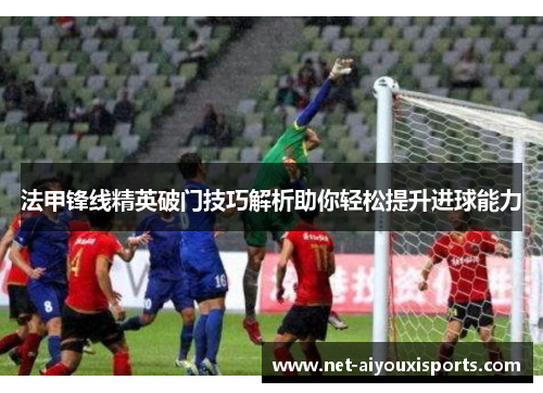 法甲锋线精英破门技巧解析助你轻松提升进球能力