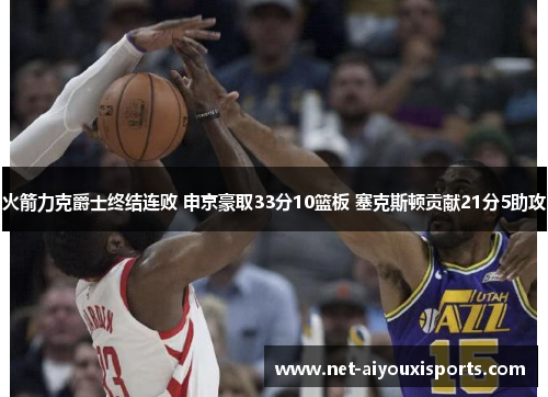 火箭力克爵士终结连败 申京豪取33分10篮板 塞克斯顿贡献21分5助攻