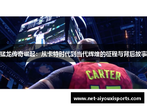猛龙传奇崛起：从卡特时代到当代辉煌的征程与背后故事