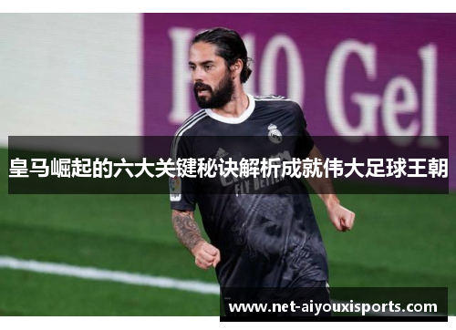 皇马崛起的六大关键秘诀解析成就伟大足球王朝