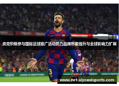 皮克积极参与国际足球推广活动助力品牌形象提升与全球影响力扩展