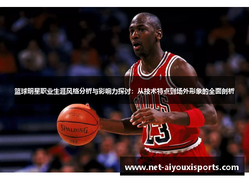 篮球明星职业生涯风格分析与影响力探讨：从技术特点到场外形象的全面剖析