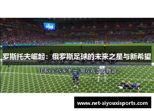 罗斯托夫崛起：俄罗斯足球的未来之星与新希望