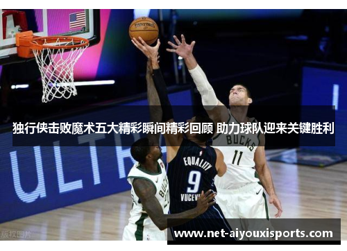 独行侠击败魔术五大精彩瞬间精彩回顾 助力球队迎来关键胜利