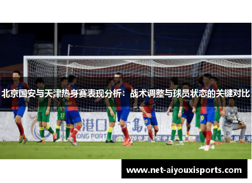 北京国安与天津热身赛表现分析：战术调整与球员状态的关键对比