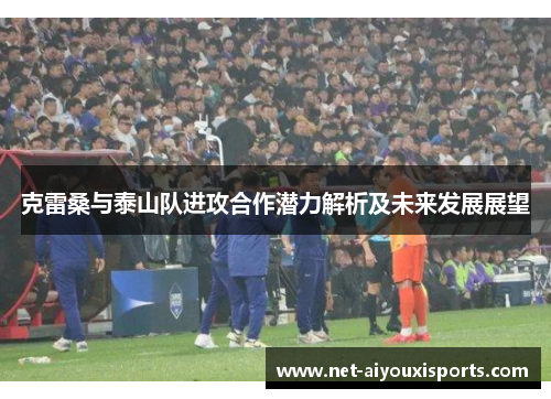 克雷桑与泰山队进攻合作潜力解析及未来发展展望