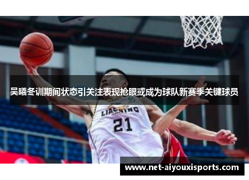 吴曦冬训期间状态引关注表现抢眼或成为球队新赛季关键球员