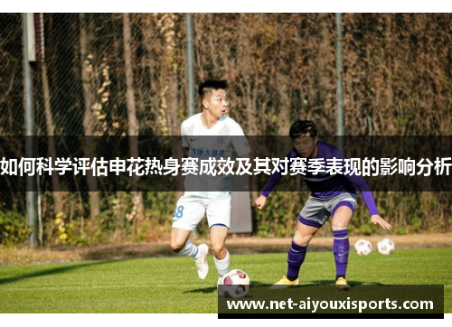 如何科学评估申花热身赛成效及其对赛季表现的影响分析
