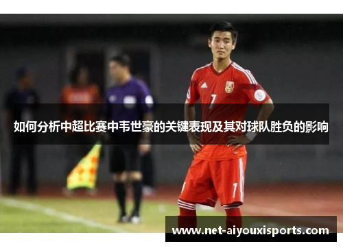 如何分析中超比赛中韦世豪的关键表现及其对球队胜负的影响