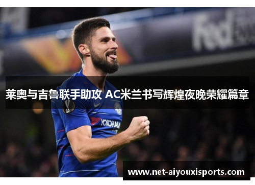 莱奥与吉鲁联手助攻 AC米兰书写辉煌夜晚荣耀篇章