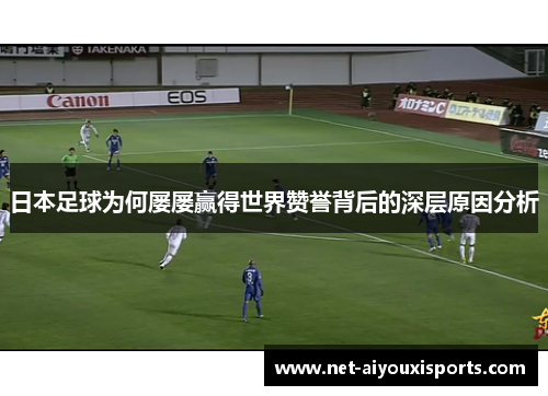 日本足球为何屡屡赢得世界赞誉背后的深层原因分析