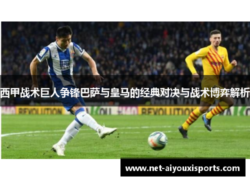 西甲战术巨人争锋巴萨与皇马的经典对决与战术博弈解析