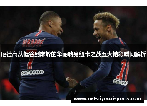 厄德高从低谷到巅峰的华丽转身纽卡之战五大精彩瞬间解析