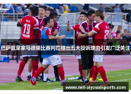 巴萨就皇家马德里比赛判罚提出五大投诉理由引发广泛关注