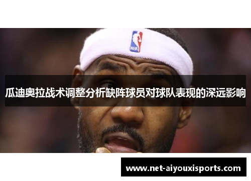 瓜迪奥拉战术调整分析缺阵球员对球队表现的深远影响