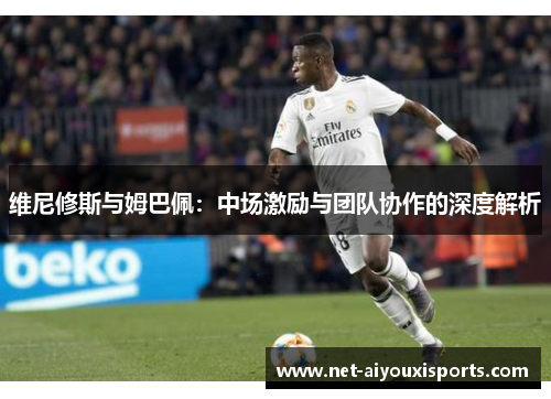 维尼修斯与姆巴佩：中场激励与团队协作的深度解析