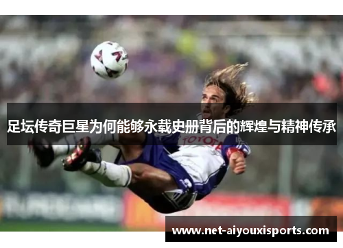 足坛传奇巨星为何能够永载史册背后的辉煌与精神传承