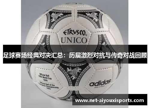 足球赛场经典对决汇总：历届激烈对抗与传奇对战回顾