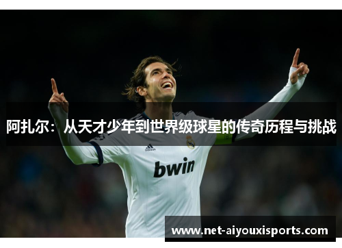 阿扎尔：从天才少年到世界级球星的传奇历程与挑战